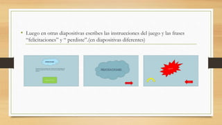 • Luego en otras diapositivas escribes las instrucciones del juego y las frases
“felicitaciones” y “ perdiste”.(en diapositivas diferentes)
 