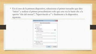 • En el caso de la primera diapositiva, seleccionas el primer recuadro que dice
“inicio” y realizas el primer procedimiento solo que esta vez le harás clic a la
opción “clic del mouse", "hipervínculo a:” y finalmente a la diapositiva
siguiente.
 