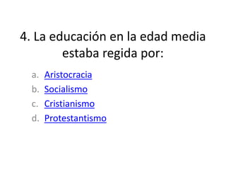 4. La educación en la edad media
estaba regida por:
a. Aristocracia
b. Socialismo
c. Cristianismo
d. Protestantismo
 