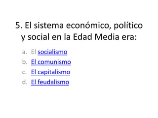 5. El sistema económico, político
y social en la Edad Media era:
a. El socialismo
b. El comunismo
c. El capitalismo
d. El feudalismo
 