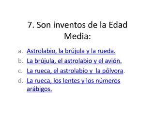 7. Son inventos de la Edad
Media:
a. Astrolabio, la brújula y la rueda.
b. La brújula, el astrolabio y el avión.
c. La rueca, el astrolabio y la pólvora.
d. La rueca, los lentes y los números
arábigos.
 
