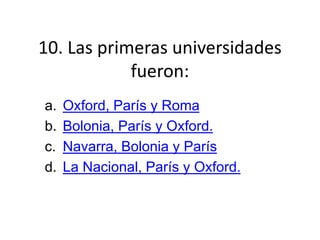 10. Las primeras universidades
fueron:
a. Oxford, París y Roma
b. Bolonia, París y Oxford.
c. Navarra, Bolonia y París
d. La Nacional, París y Oxford.
 
