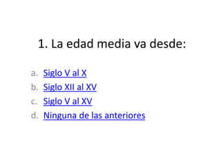 1. La edad media va desde:
a. Siglo V al X
b. Siglo XII al XV
c. Siglo V al XV
d. Ninguna de las anteriores
 