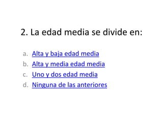 2. La edad media se divide en:
a. Alta y baja edad media
b. Alta y media edad media
c. Uno y dos edad media
d. Ninguna de las anteriores
 