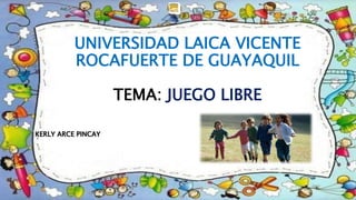 
UNIVERSIDAD LAICA VICENTE
ROCAFUERTE DE GUAYAQUIL
TEMA: JUEGO LIBRE
KERLY ARCE PINCAY
 
