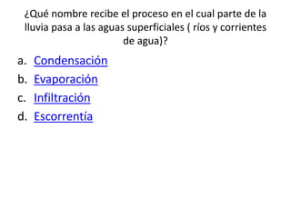 ¿Qué nombre recibe el proceso en el cual parte de la
lluvia pasa a las aguas superficiales ( ríos y corrientes
de agua)?
a. Condensación
b. Evaporación
c. Infiltración
d. Escorrentía
 