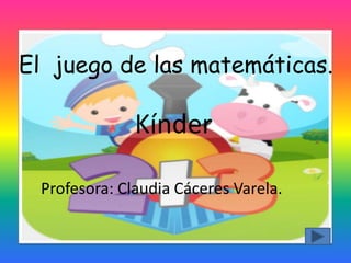 El juego de las matemáticas.

              Kínder

 Profesora: Claudia Cáceres Varela.
 