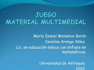 María Isabel Monsalve Barón
                Carolina Arango Vélez
Lic. en educación básica con énfasis en
                          matemáticas.

            Universidad de Antioquia
 