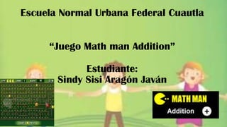 Escuela Normal Urbana Federal Cuautla
“Juego Math man Addition”
Estudiante:
Sindy Sisi Aragón Javán
 