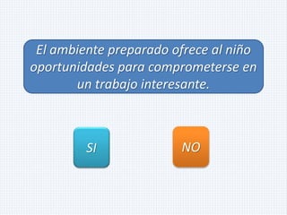 El ambiente preparado ofrece al niño
oportunidades para comprometerse en
un trabajo interesante.
SI NO
 