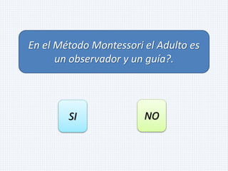 En el Método Montessori el Adulto es
un observador y un guía?.
SI NO
 