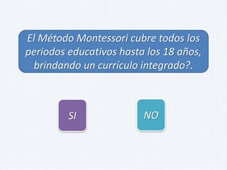 El Método Montessori cubre todos los
periodos educativos hasta los 18 años,
brindando un currículo integrado?.
SI NO
 