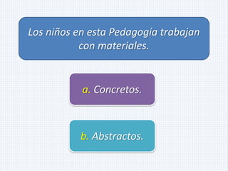 Los niños en esta Pedagogía trabajan
con materiales.
a. Concretos.
b. Abstractos.
 