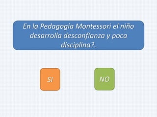 En la Pedagogía Montessori el niño
desarrolla desconfianza y poca
disciplina?.
SI NO
 