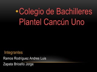 •Colegio de Bachilleres 
Plantel Cancún Uno 
Integrantes 
Ramos Rodríguez Andres Luis 
Zapata Briceño Jorge 
 