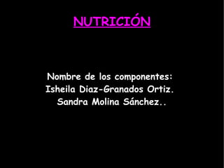 NUTRICIÓN Nombre de los componentes:  Isheila Diaz-Granados Ortiz.  Sandra Molina Sánchez.. 