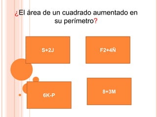 ¿El área de un cuadrado aumentado en 
su perímetro? 
S+2J 
8+3M 
6K-P 
F2+4Ñ 
 