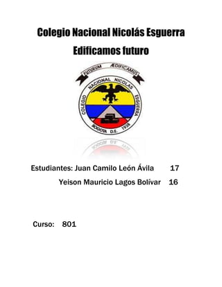Colegio Nacional Nicolás Esguerra
             Edificamos futuro




Estudiantes: Juan Camilo León Ávila      17
         Yeison Mauricio Lagos Bolívar   16




Curso:   801
 