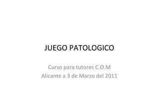 JUEGO PATOLOGICO

   Curso para tutores C.O.M
Alicante a 3 de Marzo del 2011
 