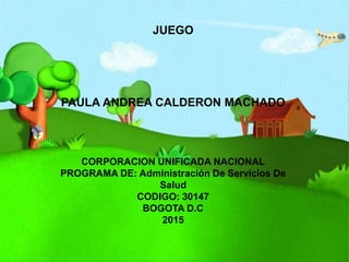 JUEGO
PAULA ANDREA CALDERON MACHADO
CORPORACION UNIFICADA NACIONAL
PROGRAMA DE: Administración De Servicios De
Salud
CODIGO: 30147
BOGOTA D.C
2015