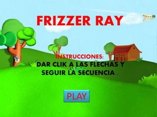 PLAY
FRIZZER RAY
INSTRUCCIONES:
DAR CLIK A LAS FLECHAS Y
SEGUIR LA SECUENCIA .