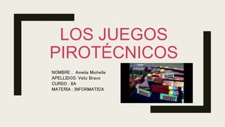 LOS JUEGOS
PIROTÉCNICOS
NOMBRE ; Amelia Michelle
APELLIDOS: Veliz Bravo
CURSO : 8A
MATERIA : INFORMATICA
 