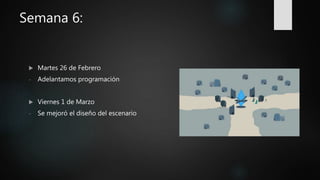 Semana 6:
 Martes 26 de Febrero
- Adelantamos programación
 Viernes 1 de Marzo
- Se mejoró el diseño del escenario
 