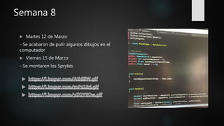 Semana 8
 Martes 12 de Marzo
- Se acabaron de pulir algunos dibujos en el
computador
 Viernes 15 de Marzo
- Se montaron los Sprytes
 