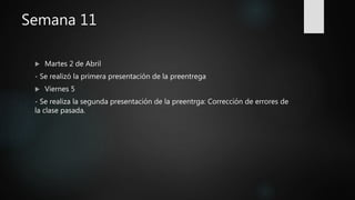 Semana 11
 Martes 2 de Abril
- Se realizó la primera presentación de la preentrega
 Viernes 5
- Se realiza la segunda presentación de la preentrga: Corrección de errores de
la clase pasada.
 
