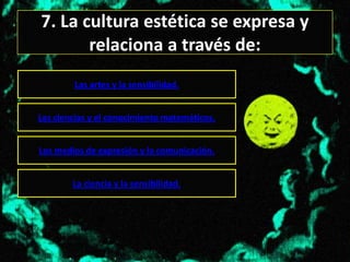 7. La cultura estética se expresa y
       relaciona a través de:
        Las artes y la sensibilidad.


Las ciencias y el conocimiento matemáticos.


Los medios de expresión y la comunicación.


        La ciencia y la sensibilidad.
 