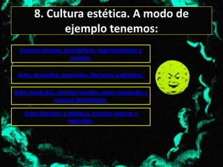 8. Cultura estética. A modo de
               ejemplo tenemos:
  Ciencias exactas, descriptivas, experimentales y
                      sociales.

 Artes musicales, corporales, literarias y plásticas.

Artes musicales, ciencias sociales, artes corporales y
               ciencias descriptivas.

    Artes literarias y plásticas, ciencias exactas y
                       naturales.
 