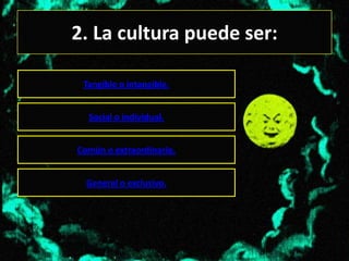 2. La cultura puede ser:

 Tangible o intangible.


  Social o individual.


Común o extraordinario.


  General o exclusivo.
 