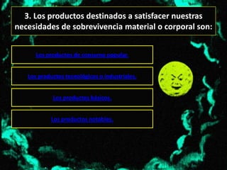 3. Los productos destinados a satisfacer nuestras
necesidades de sobrevivencia material o corporal son:


      Los productos de consumo popular.


   Los productos tecnológicos o industriales.


            Los productos básicos.


            Los productos notables.
 