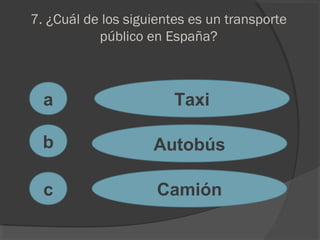 7. ¿Cuál de los siguientes es un transporte
público en España?
a
c
b
Taxi
Autobús
Camión
 
