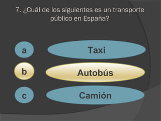7. ¿Cuál de los siguientes es un transporte
público en España?
a
c
b
Taxi
Autobús
Camión
 