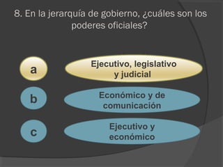 8. En la jerarquía de gobierno, ¿cuáles son los
poderes oficiales?
a
c
b
Ejecutivo, legislativo
y judicial
Económico y de
comunicación
Ejecutivo y
económico
 
