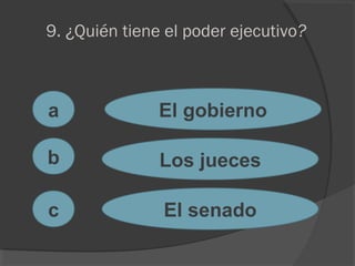 9. ¿Quién tiene el poder ejecutivo?
a
c
b
El gobierno
Los jueces
El senado
 