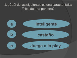 1. ¿Cuál de las siguientes es una característica
física de una persona?
a
c
b
inteligente
castaño
Juega a la play
 