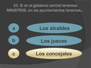 10. Si en el gobierno central tenemos
MINISTROS, en los ayuntamientos tenemos...
a
c
b
Los alcaldes
Los jueces
Los concejales
 