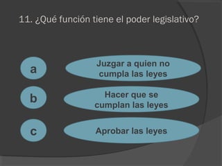 11. ¿Qué función tiene el poder legislativo?
a
c
b
Juzgar a quien no
cumpla las leyes
Hacer que se
cumplan las leyes
Aprobar las leyes
 