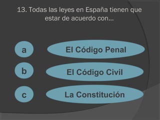 13. Todas las leyes en España tienen que
estar de acuerdo con...
a
c
b
El Código Penal
El Código Civil
La Constitución
 