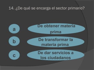14. ¿De qué se encarga el sector primario?
a
c
b
De obtener materia
prima
De transformar la
materia prima
De dar servicios a
los ciudadanos
 
