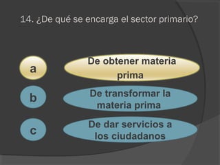 14. ¿De qué se encarga el sector primario?
a
c
b
De obtener materia
prima
De transformar la
materia prima
De dar servicios a
los ciudadanos
 