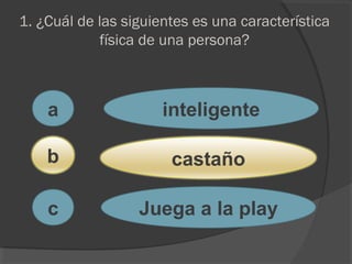 1. ¿Cuál de las siguientes es una característica
física de una persona?
a
c
b
inteligente
castaño
Juega a la play
 