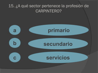 15. ¿A qué sector pertenece la profesión de
CARPINTERO?
a
c
b
primario
secundario
servicios
 