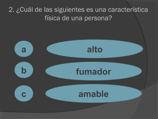 2. ¿Cuál de las siguientes es una característica
física de una persona?
a
c
b
alto
fumador
amable
 