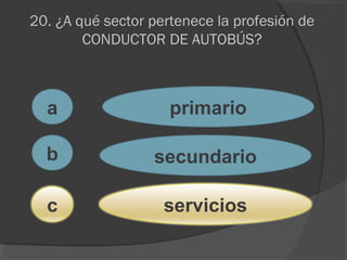 20. ¿A qué sector pertenece la profesión de
CONDUCTOR DE AUTOBÚS?
a
c
b
primario
secundario
servicios
 