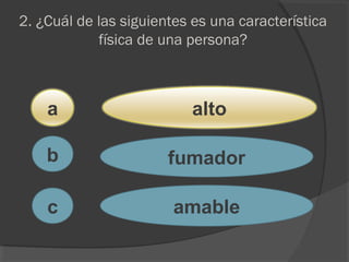 2. ¿Cuál de las siguientes es una característica
física de una persona?
a
c
b
alto
fumador
amable
 