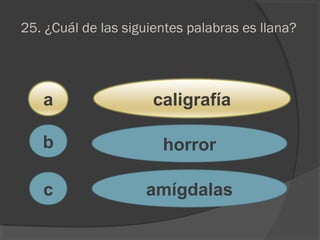 25. ¿Cuál de las siguientes palabras es llana?
a
c
b
caligrafía
horror
amígdalas
 