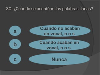 30. ¿Cuándo se acentúan las palabras llanas?
a
c
b
Cuando no acaban
en vocal, n o s
Cuando acaban en
vocal, n o s
Nunca
 